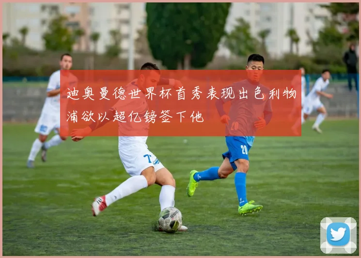 迪奥曼德世界杯首秀表现出色利物浦欲以超亿镑签下他