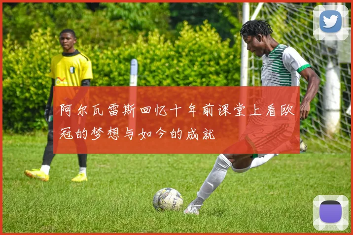 阿尔瓦雷斯回忆十年前课堂上看欧冠的梦想与如今的成就