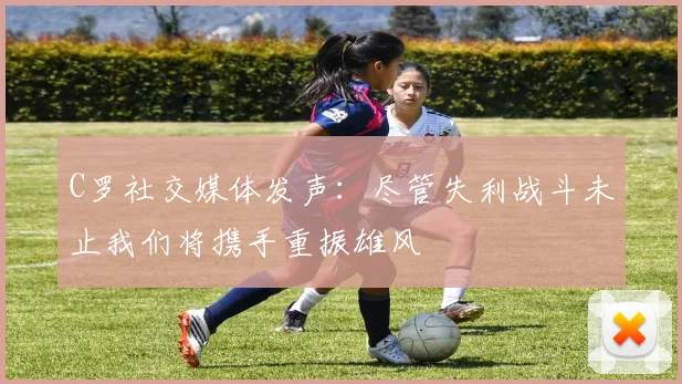 C罗社交媒体发声：尽管失利战斗未止我们将携手重振雄风