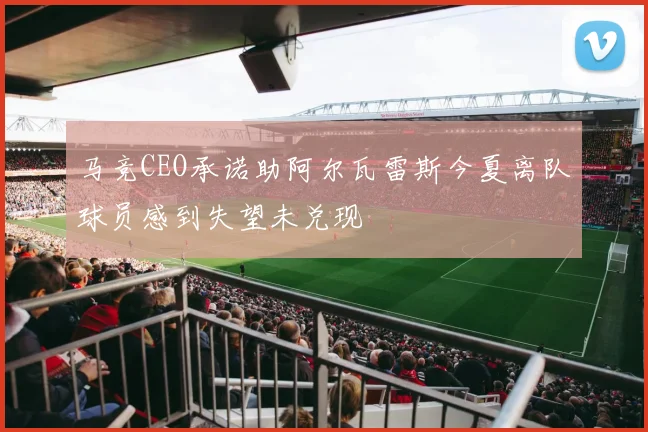 马竞CEO承诺助阿尔瓦雷斯今夏离队球员感到失望未兑现
