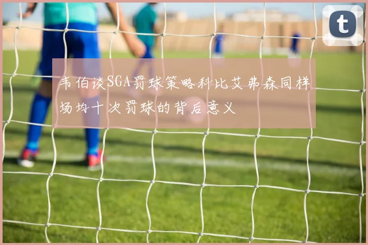 韦伯谈SGA罚球策略科比艾弗森同样场均十次罚球的背后意义
