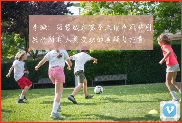 李璇：若蓉城本赛季未能夺冠将引发对所有人员变动的质疑与指责