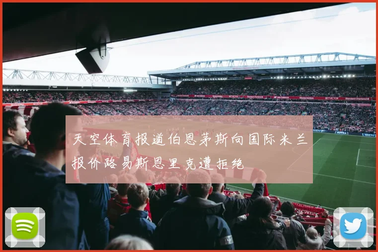 天空体育报道伯恩茅斯向国际米兰报价路易斯恩里克遭拒绝