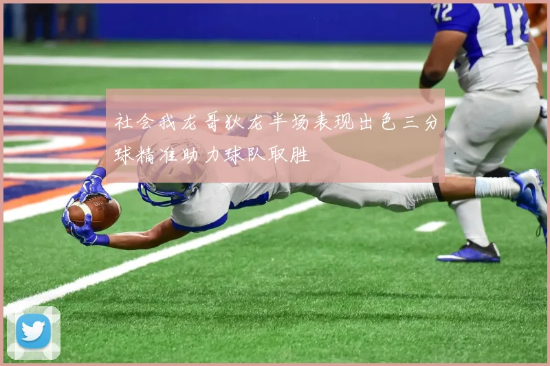 社会我龙哥狄龙半场表现出色三分球精准助力球队取胜