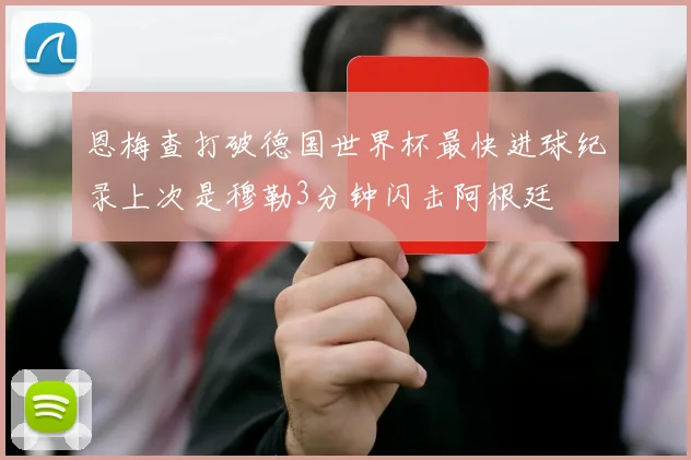 恩梅查打破德国世界杯最快进球纪录上次是穆勒3分钟闪击阿根廷