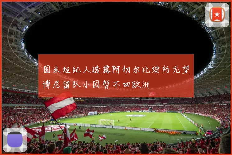 国米经纪人透露阿切尔比续约无望博尼留队小因暂不回欧洲