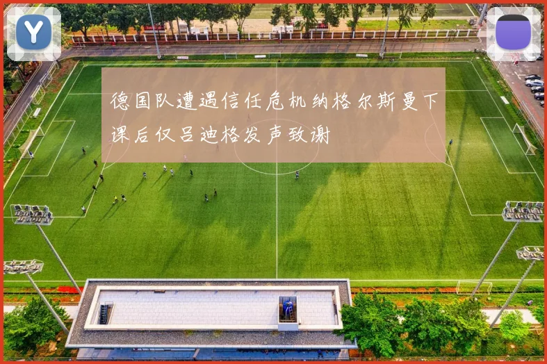 德国队遭遇信任危机纳格尔斯曼下课后仅吕迪格发声致谢