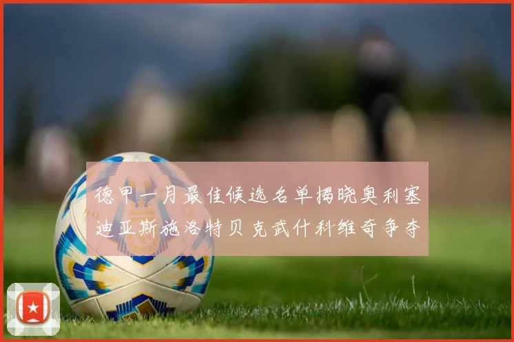 德甲一月最佳候选名单揭晓奥利塞迪亚斯施洛特贝克武什科维奇争夺荣耀