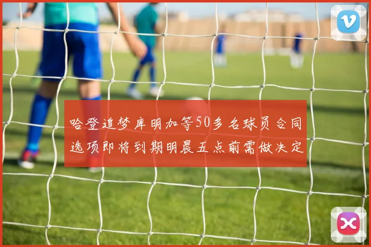 哈登追梦库明加等50多名球员合同选项即将到期明晨五点前需做决定