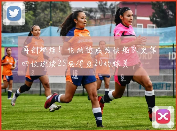再创辉煌！伦纳德成为快船队史第四位连续25场得分20的球员