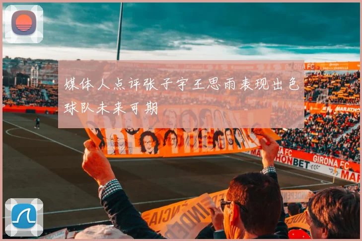 媒体人点评张子宇王思雨表现出色球队未来可期