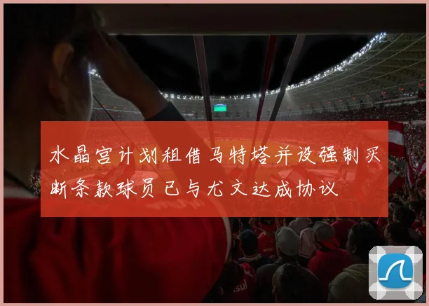 水晶宫计划租借马特塔并设强制买断条款球员已与尤文达成协议