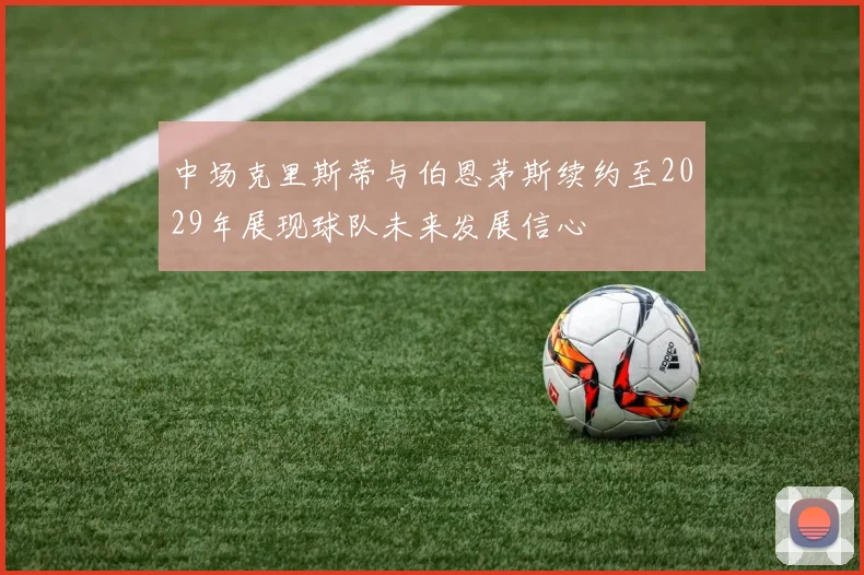 中场克里斯蒂与伯恩茅斯续约至2029年展现球队未来发展信心