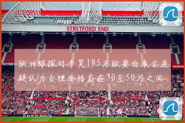 欧洲球探对李昊185万欧要价表示质疑认为合理价格应在30至50万之间