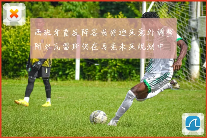 西班牙首发阵容或将迎来意外调整阿尔瓦雷斯仍在马竞未来规划中