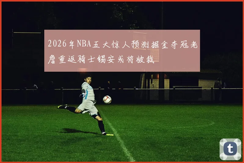 2026年NBA五大惊人预测掘金夺冠老詹重返骑士锡安或将被裁