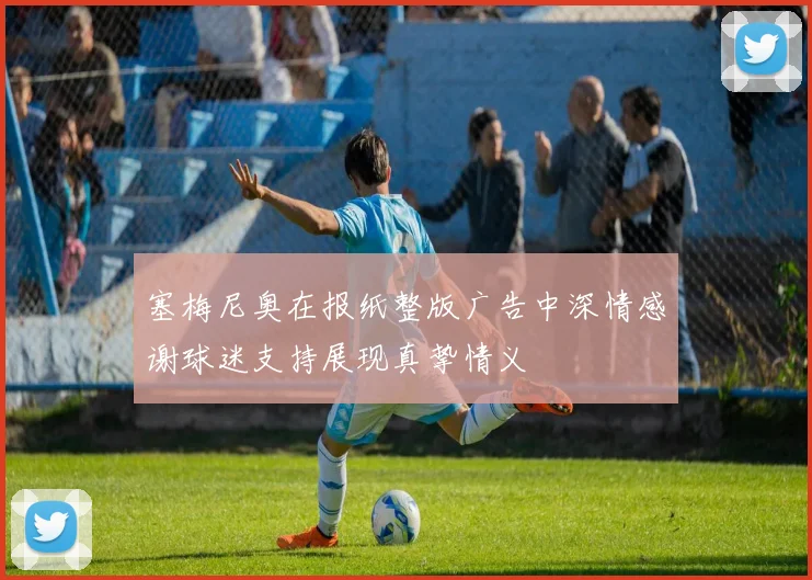 塞梅尼奥在报纸整版广告中深情感谢球迷支持展现真挚情义